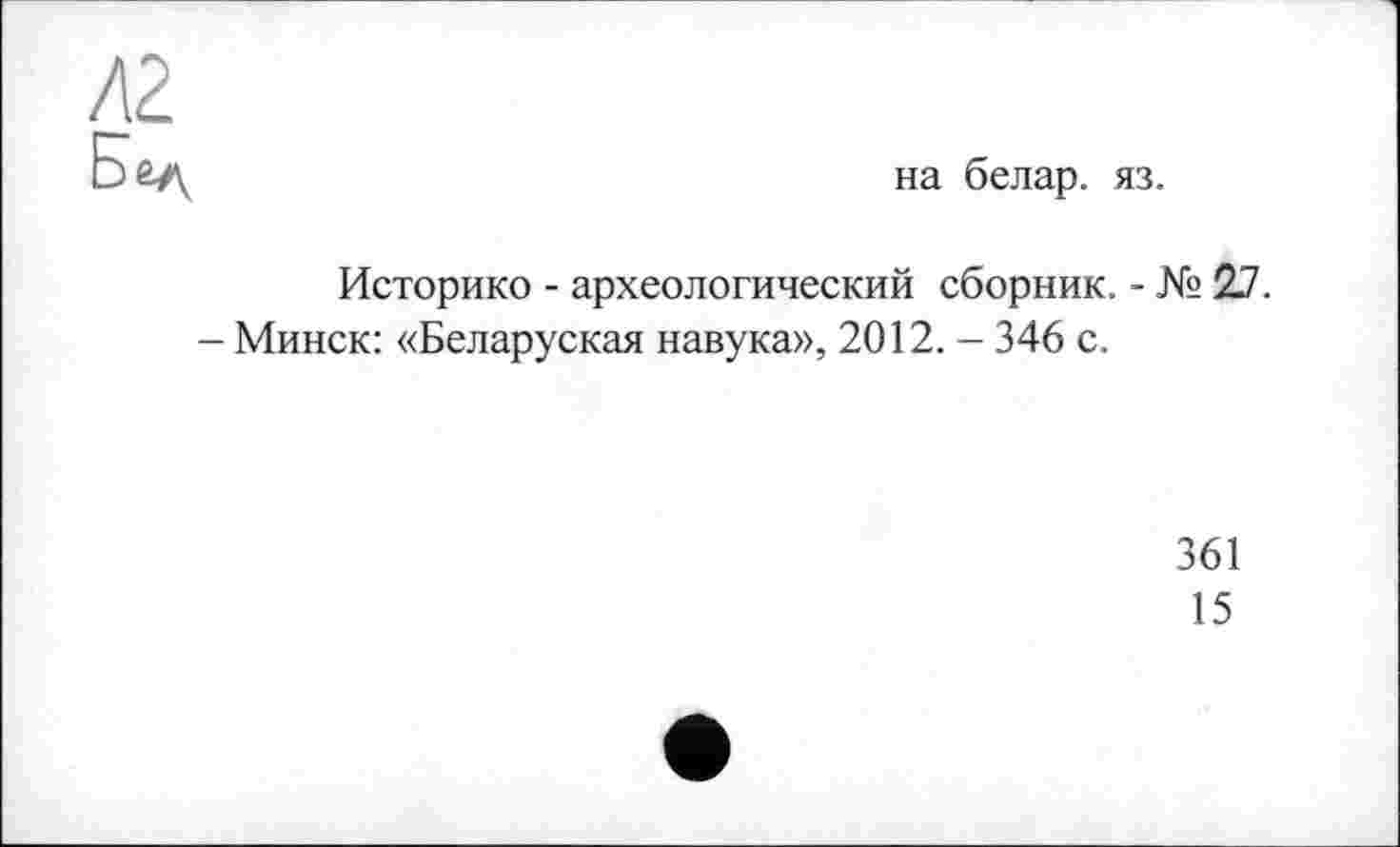 ﻿на белар. яз.
Историко - археологический сборник. - № 27.
- Минск: «Беларуская навука», 2012. — 346 с.
361
15